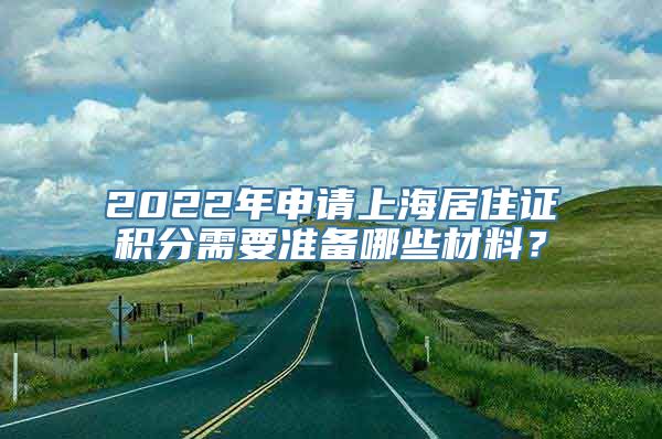 2022年申请上海居住证积分需要准备哪些材料？