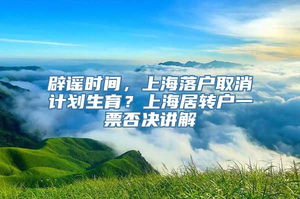 辟谣时间，上海落户取消计划生育？上海居转户一票否决讲解