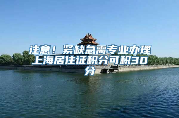 注意！紧缺急需专业办理上海居住证积分可积30分