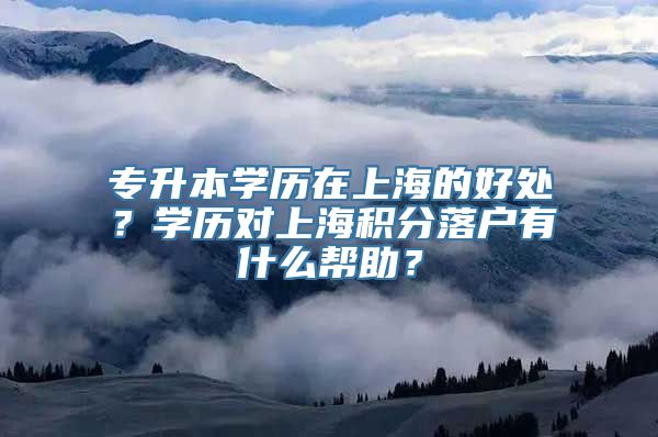 专升本学历在上海的好处？学历对上海积分落户有什么帮助？