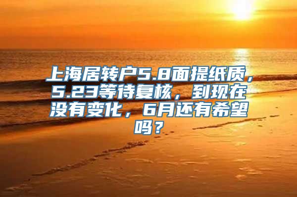 上海居转户5.8面提纸质，5.23等待复核，到现在没有变化，6月还有希望吗？