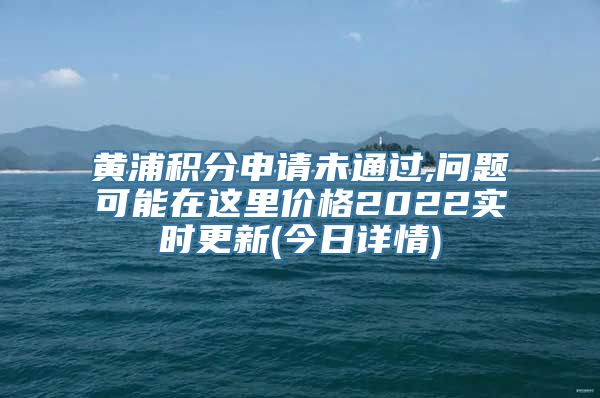黄浦积分申请未通过,问题可能在这里价格2022实时更新(今日详情)