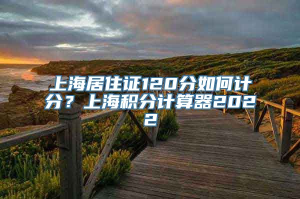 上海居住证120分如何计分？上海积分计算器2022