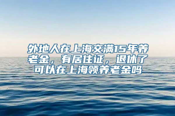 外地人在上海交满15年养老金，有居住证，退休了可以在上海领养老金吗