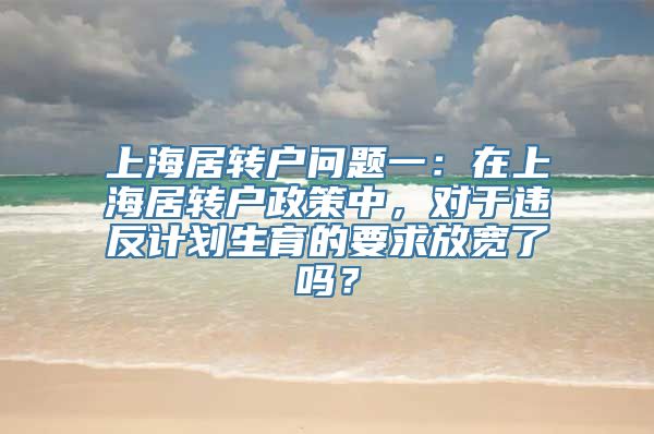 上海居转户问题一：在上海居转户政策中，对于违反计划生育的要求放宽了吗？