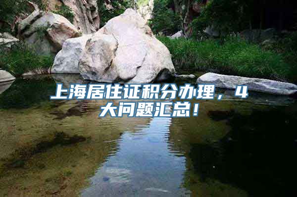 上海居住证积分办理，4大问题汇总！