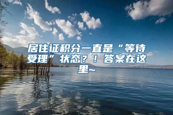 居住证积分一直是“等待受理”状态？！答案在这里~