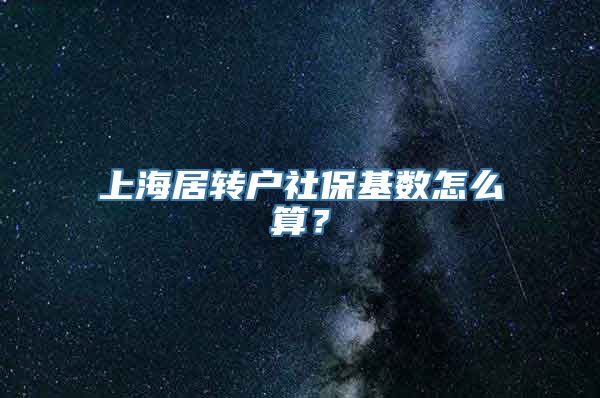 上海居转户社保基数怎么算？