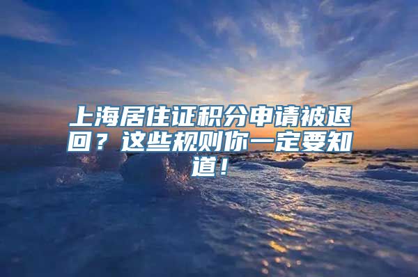 上海居住证积分申请被退回？这些规则你一定要知道！