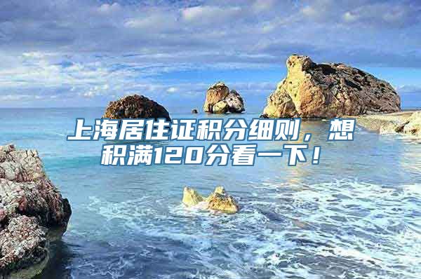 上海居住证积分细则，想积满120分看一下！