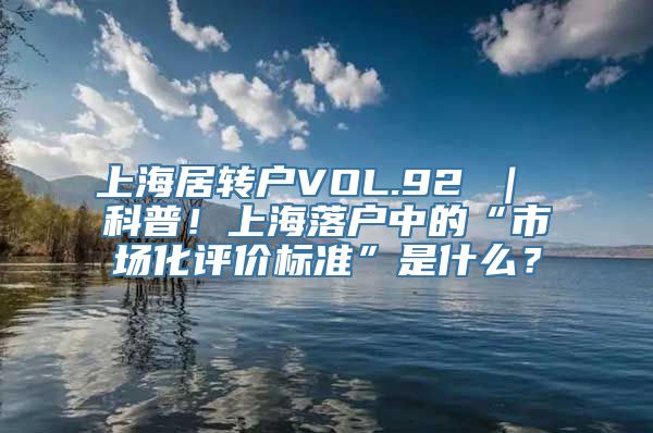 上海居转户VOL.92 ｜ 科普！上海落户中的“市场化评价标准”是什么？