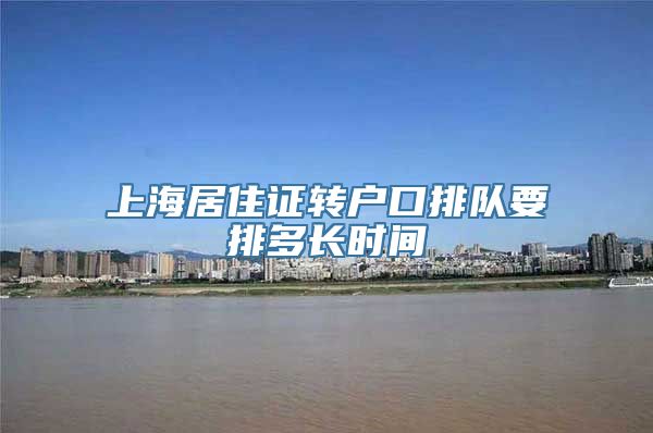 上海居住证转户口排队要排多长时间