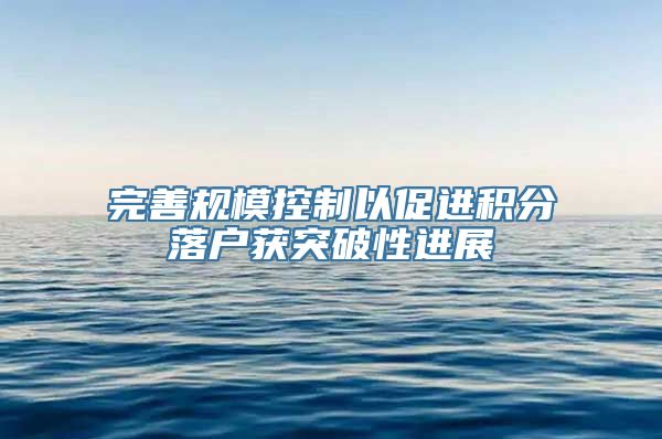 完善规模控制以促进积分落户获突破性进展