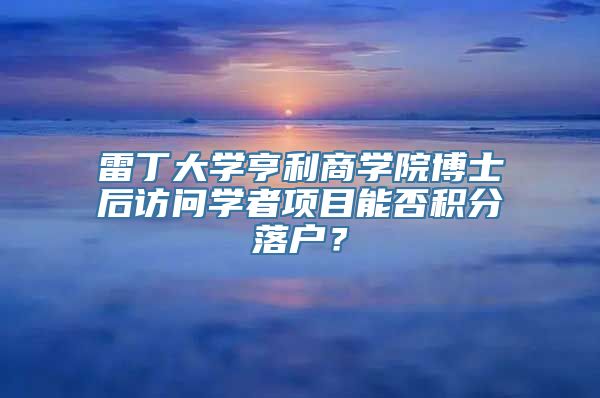 雷丁大学亨利商学院博士后访问学者项目能否积分落户？