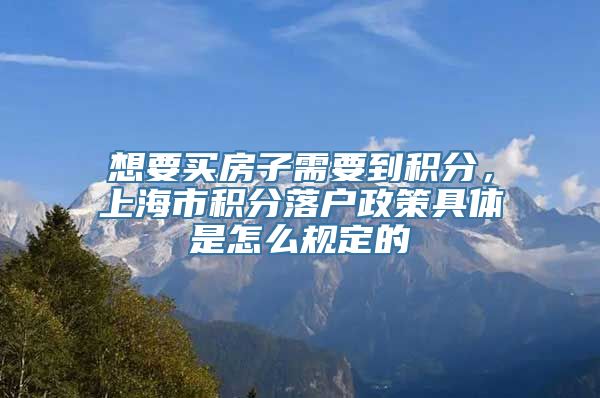 想要买房子需要到积分，上海市积分落户政策具体是怎么规定的