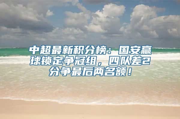 中超最新积分榜：国安赢球锁定争冠组，四队差2分争最后两名额！