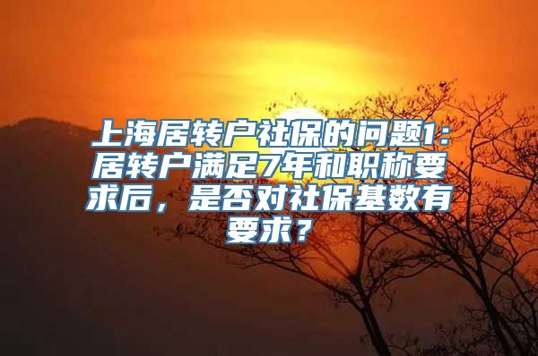 上海居转户社保的问题1：居转户满足7年和职称要求后，是否对社保基数有要求？
