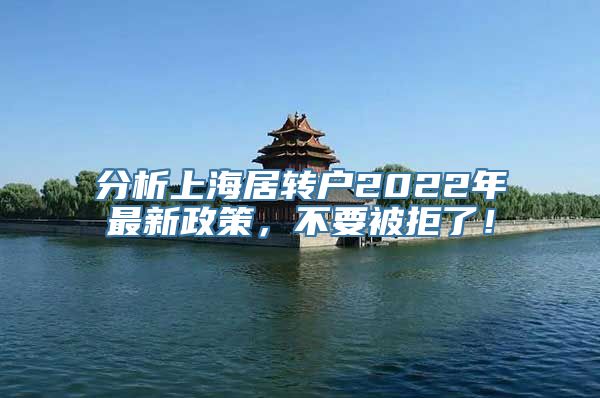 分析上海居转户2022年最新政策，不要被拒了！