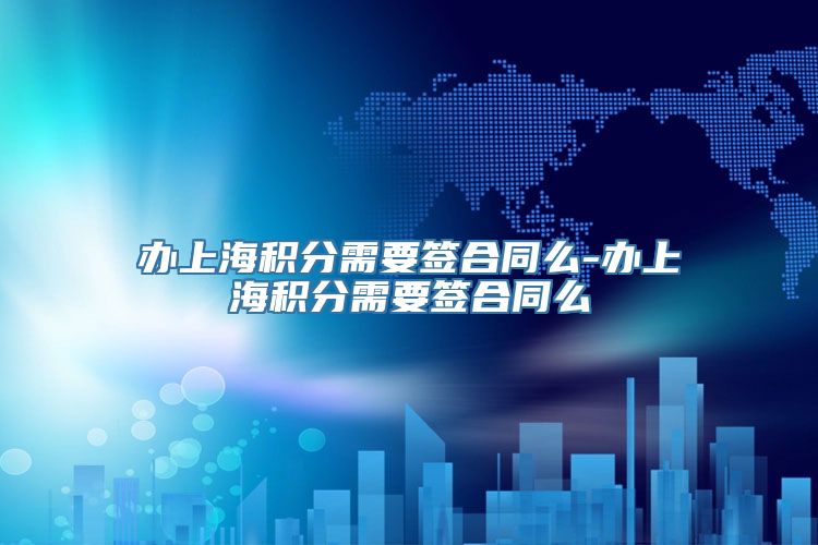 办上海积分需要签合同么-办上海积分需要签合同么