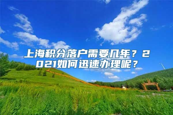 上海积分落户需要几年？2021如何迅速办理呢？
