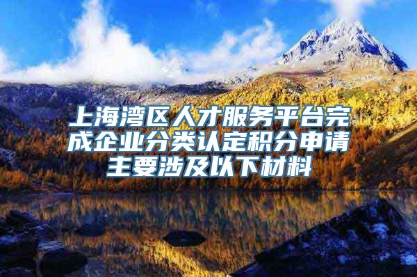 上海湾区人才服务平台完成企业分类认定积分申请主要涉及以下材料