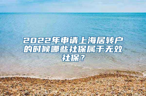 2022年申请上海居转户的时候哪些社保属于无效社保？