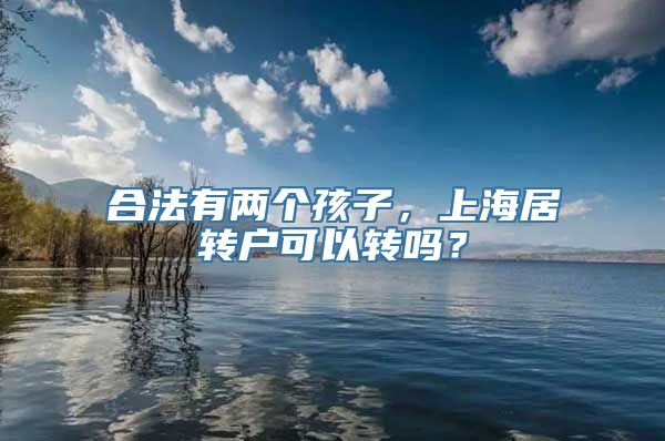 合法有两个孩子，上海居转户可以转吗？