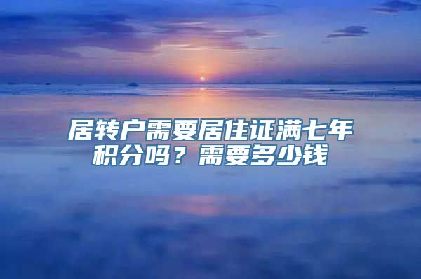 居转户需要居住证满七年积分吗？需要多少钱