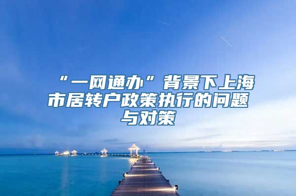 “一网通办”背景下上海市居转户政策执行的问题与对策