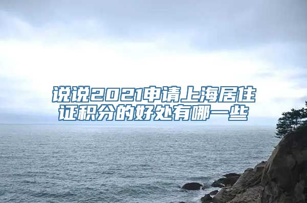 说说2021申请上海居住证积分的好处有哪一些