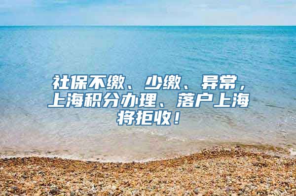 社保不缴、少缴、异常，上海积分办理、落户上海将拒收！