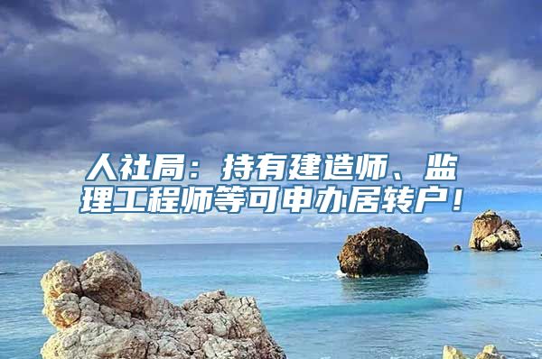 人社局：持有建造师、监理工程师等可申办居转户！