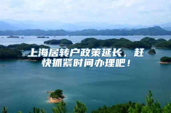 上海居转户政策延长，赶快抓紧时间办理吧！