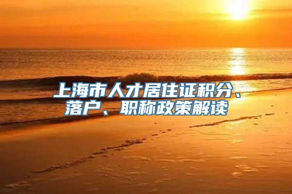 上海市人才居住证积分、落户、职称政策解读