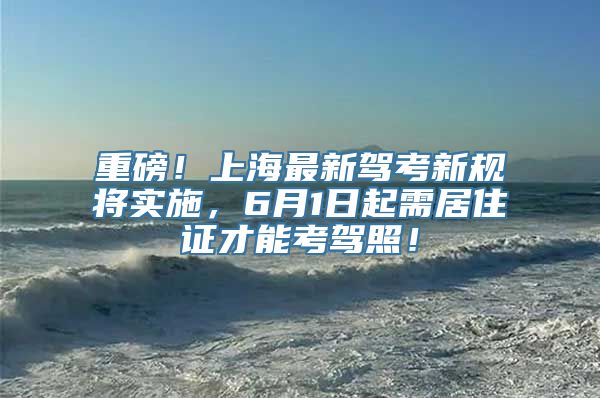 重磅！上海最新驾考新规将实施，6月1日起需居住证才能考驾照！