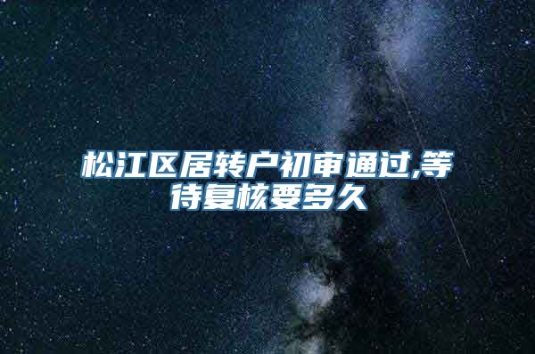 松江区居转户初审通过,等待复核要多久