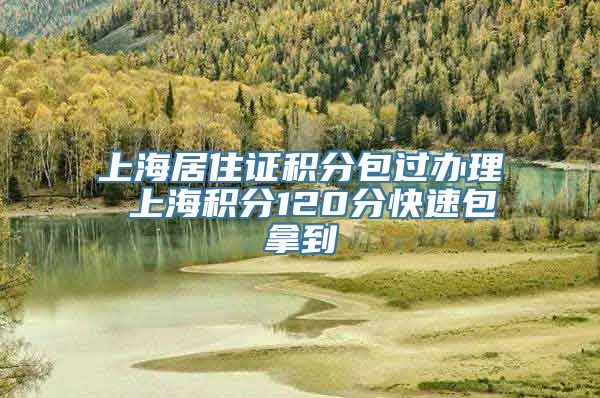 上海居住证积分包过办理 上海积分120分快速包拿到