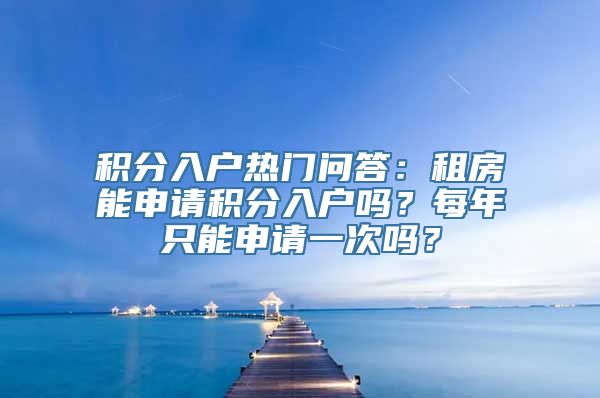 积分入户热门问答：租房能申请积分入户吗？每年只能申请一次吗？