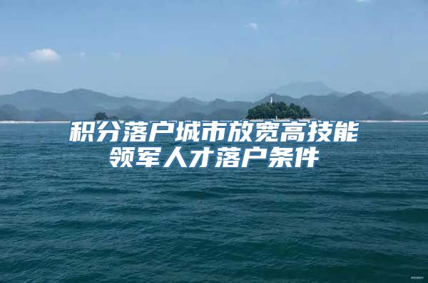 积分落户城市放宽高技能领军人才落户条件