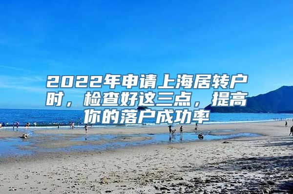 2022年申请上海居转户时，检查好这三点，提高你的落户成功率