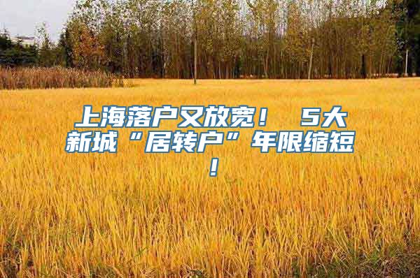 上海落户又放宽！ 5大新城“居转户”年限缩短！