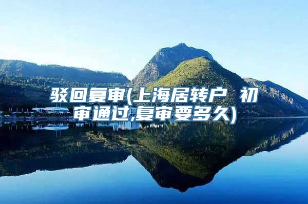 驳回复审(上海居转户 初审通过,复审要多久)