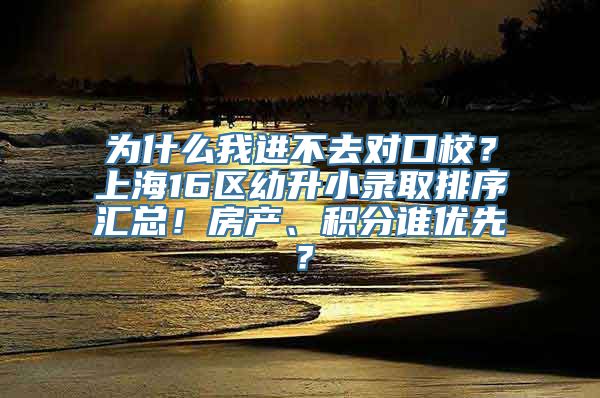为什么我进不去对口校？上海16区幼升小录取排序汇总！房产、积分谁优先？