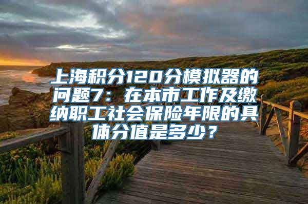 上海积分120分模拟器的问题7：在本市工作及缴纳职工社会保险年限的具体分值是多少？