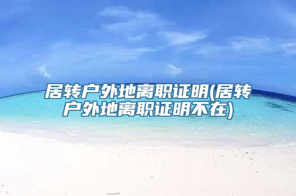居转户外地离职证明(居转户外地离职证明不在)