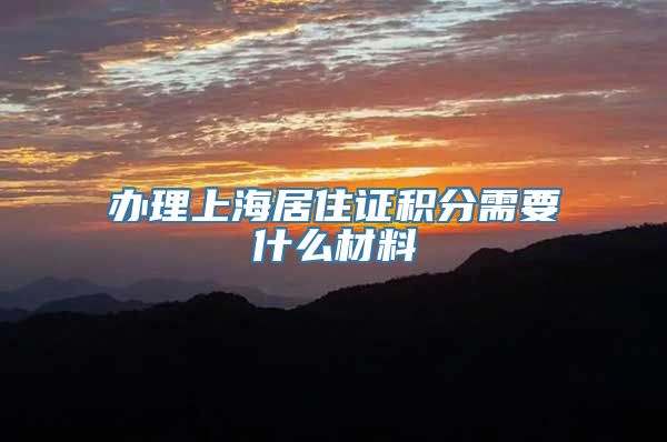 办理上海居住证积分需要什么材料