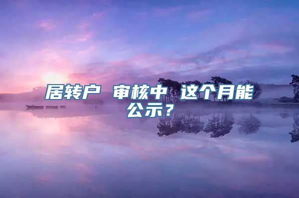 居转户 审核中 这个月能公示？