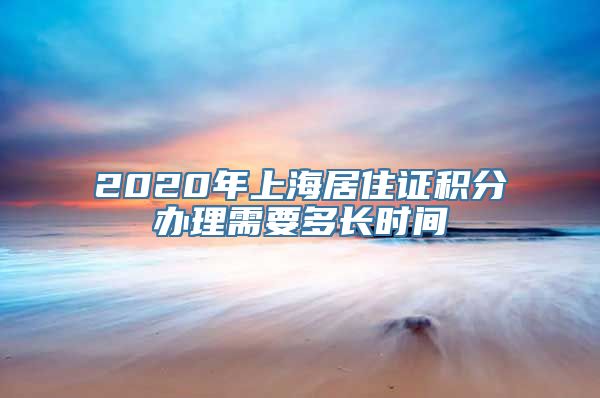 2020年上海居住证积分办理需要多长时间