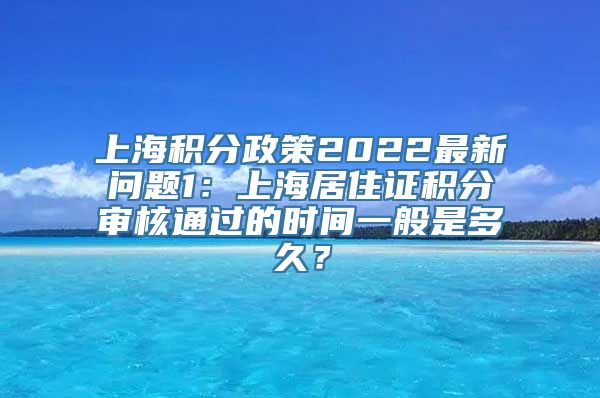 上海积分政策2022最新问题1：上海居住证积分审核通过的时间一般是多久？