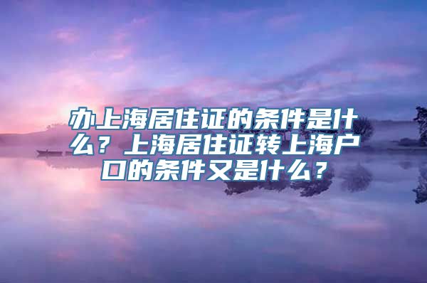 办上海居住证的条件是什么？上海居住证转上海户口的条件又是什么？
